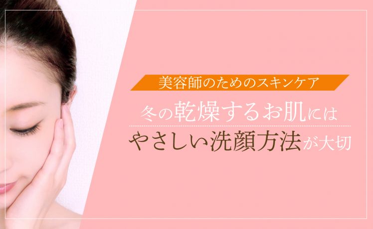【美容師のためのスキンケア】冬の乾燥するお肌には やさしい洗顔方法が大切