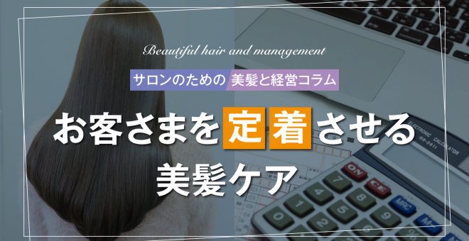 【サロンのための美髪と経営コラム】お客さまを定着させる美髪ケア