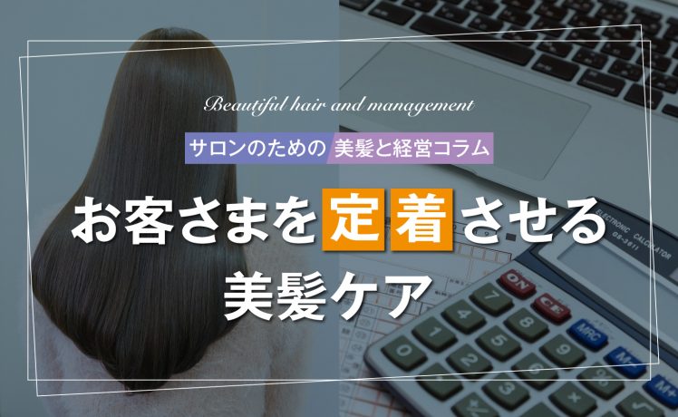 【サロンのための美髪と経営コラム】お客さまを定着させる美髪ケア