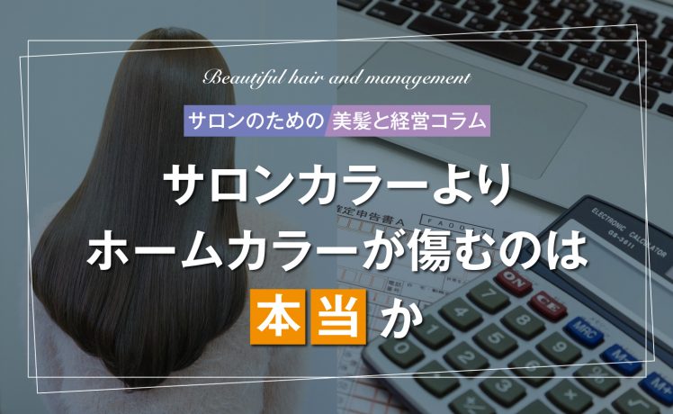 【サロンのための美髪と経営コラム】サロンカラーよりホームカラーが傷むのは本当か