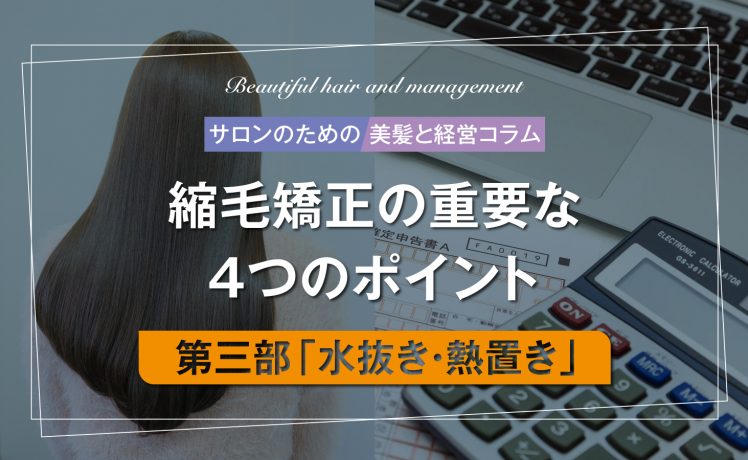 【サロンのための美髪と経営コラム】縮毛矯正の重要な4つのポイント　第三部「水抜き・熱置き」